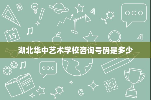 湖北华中艺术学校咨询号码是多少 湖北华中艺术学校咨询号码是多少