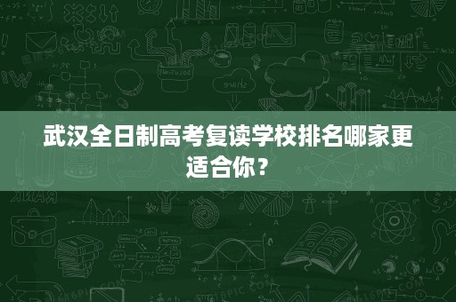 武汉全日制高考复读学校排名哪家更适合你? 武汉全日制高考复读学校排名哪家更适合你?