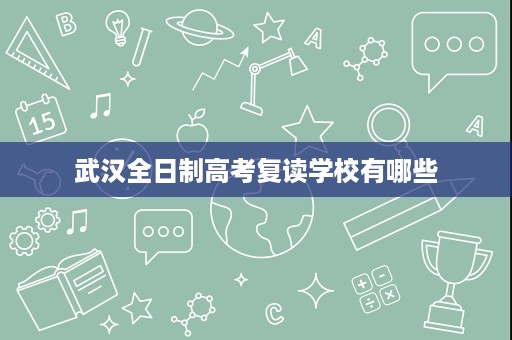武汉全日制高考复读学校有哪些 武汉全日制高考复读学校有哪些