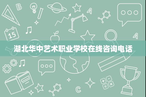 湖北华中艺术职业学校在线咨询电话 湖北华中艺术职业学校在线咨询电话