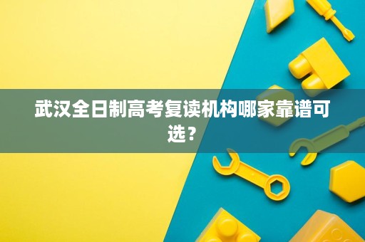 武汉全日制高考复读机构哪家靠谱可选? 武汉全日制高考复读机构哪家靠谱可选?