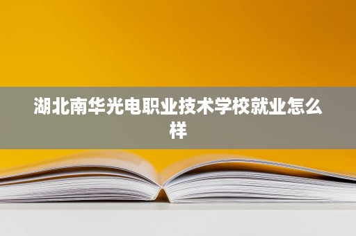 湖北南华光电职业技术学校就业怎么样 湖北南华光电职业技术学校就业怎么样