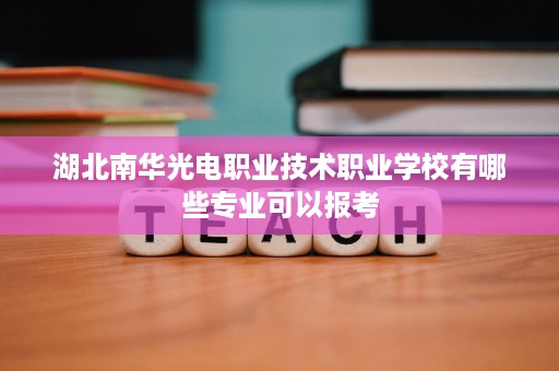 湖北南华光电职业技术职业学校有哪些专业可以报考 湖北南华光电职业技术职业学校有哪些专业可以报考