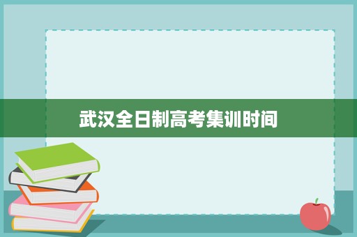 武汉全日制高考集训时间 武汉全日制高考集训时间
