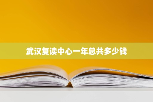 武汉复读中心一年总共多少钱 武汉复读中心一年总共多少钱