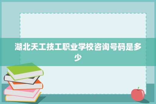 湖北天工技工职业学校咨询号码是多少 湖北天工技工职业学校咨询号码是多少