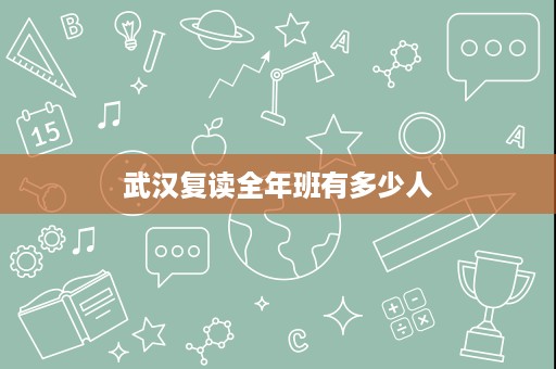 武汉复读全年班有多少人 武汉复读全年班有多少人