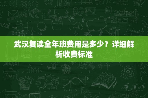 武汉复读全年班费用是多少?详细解析收费标准 武汉复读全年班费用是多少?详细解析收费标准