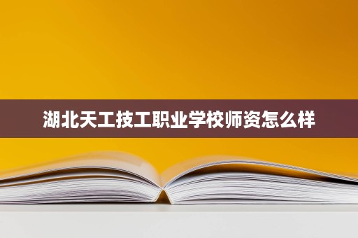 湖北天工技工职业学校师资怎么样 湖北天工技工职业学校师资怎么样