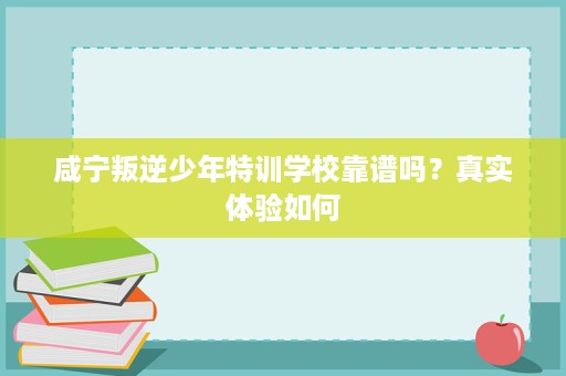咸宁叛逆少年特训学校靠谱吗?真实体验如何 咸宁叛逆少年特训学校靠谱吗?真实体验如何