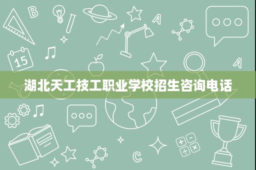 湖北天工技工职业学校招生咨询电话 湖北天工技工职业学校招生咨询电话