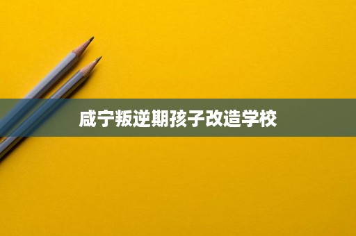 咸宁叛逆期孩子改造学校 咸宁叛逆期孩子改造学校