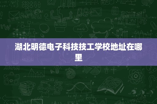 湖北明德电子科技技工学校地址在哪里 湖北明德电子科技技工学校地址在哪里