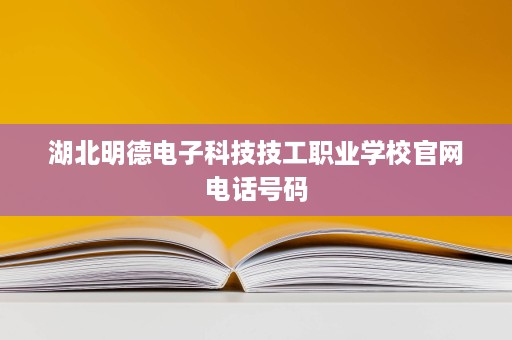 湖北明德电子科技技工职业学校官网电话号码 湖北明德电子科技技工职业学校官网电话号码