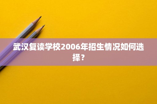 武汉复读学校2006年招生情况如何选择? 武汉复读学校2006年招生情况如何选择?