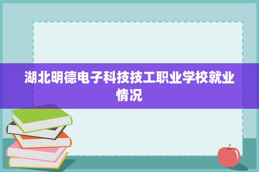 湖北明德电子科技技工职业学校就业情况 湖北明德电子科技技工职业学校就业情况