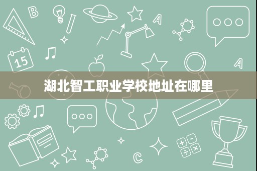 湖北智工职业学校地址在哪里 湖北智工职业学校地址在哪里