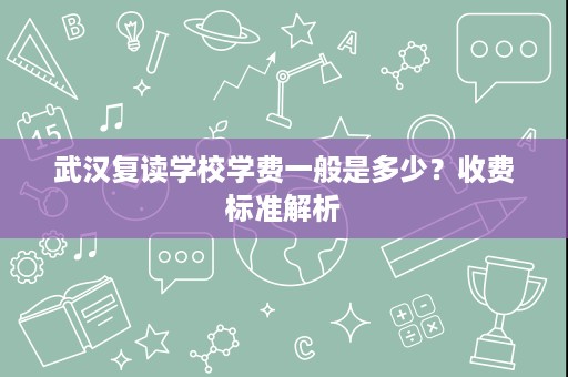武汉复读学校学费一般是多少?收费标准解析 武汉复读学校学费一般是多少?收费标准解析