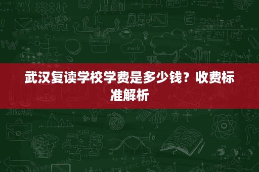 武汉复读学校学费是多少钱?收费标准解析 武汉复读学校学费是多少钱?收费标准解析