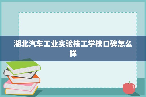 湖北汽车工业实验技工学校口碑怎么样 湖北汽车工业实验技工学校口碑怎么样