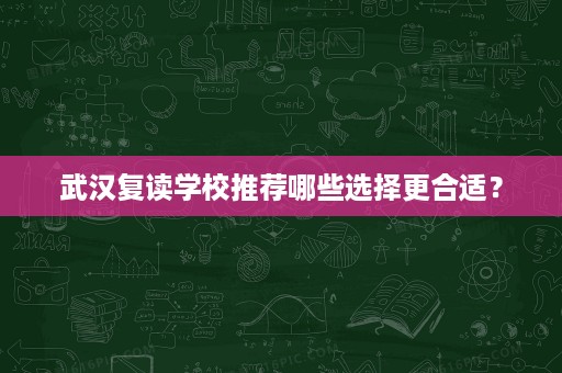 武汉复读学校推荐哪些选择更合适? 武汉复读学校推荐哪些选择更合适?