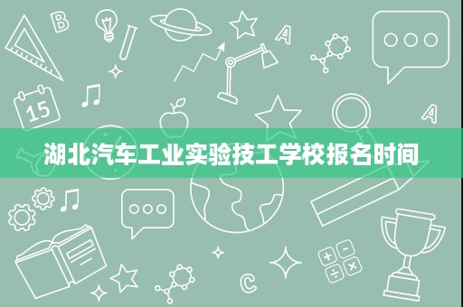 湖北汽车工业实验技工学校报名时间 湖北汽车工业实验技工学校报名时间