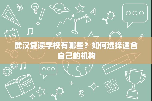 武汉复读学校有哪些?如何选择适合自己的机构 武汉复读学校有哪些?如何选择适合自己的机构