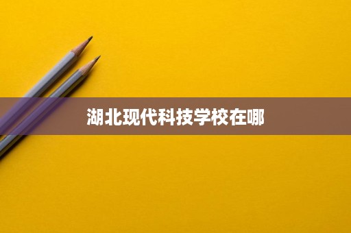 湖北现代科技学校在哪 湖北现代科技学校在哪