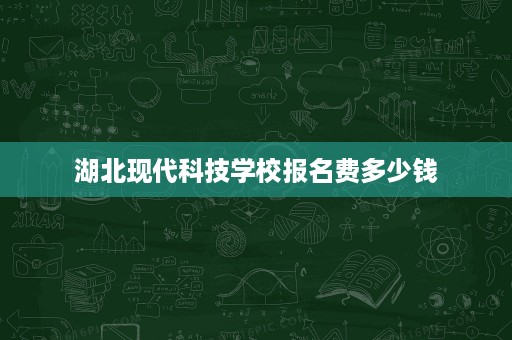 湖北现代科技学校报名费多少钱 湖北现代科技学校报名费多少钱