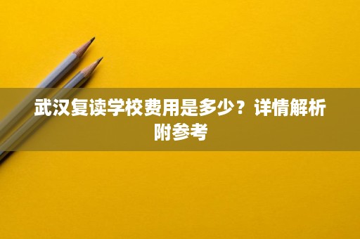 武汉复读学校费用是多少?详情解析附参考 武汉复读学校费用是多少?详情解析附参考
