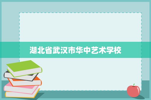 湖北省武汉市华中艺术学校 湖北省武汉市华中艺术学校