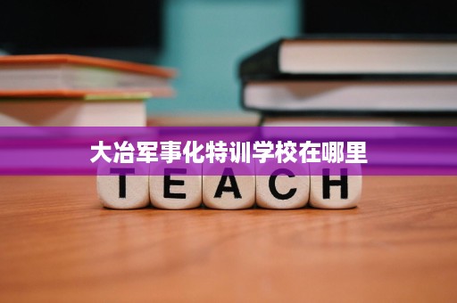 大冶军事化特训学校在哪里
