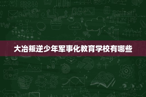 大冶叛逆少年军事化教育学校有哪些 大冶叛逆少年军事化教育学校有哪些