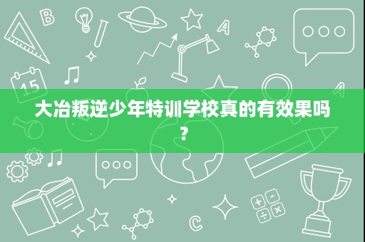 大冶叛逆少年特训学校真的有效果吗? 大冶叛逆少年特训学校真的有效果吗?