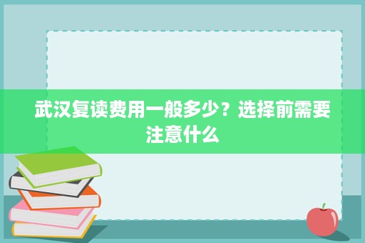 武汉复读费用一般多少?选择前需要注意什么 武汉复读费用一般多少?选择前需要注意什么
