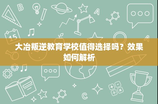 大冶叛逆教育学校值得选择吗?效果如何解析 大冶叛逆教育学校值得选择吗?效果如何解析