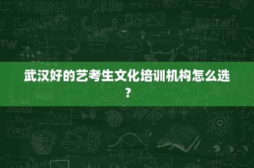 武汉好的艺考生文化培训机构怎么选? 武汉好的艺考生文化培训机构怎么选?