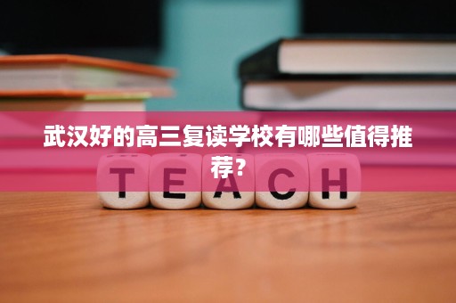 武汉好的高三复读学校有哪些值得推荐? 武汉好的高三复读学校有哪些值得推荐?