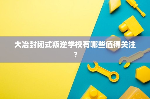 大冶封闭式叛逆学校有哪些值得关注? 大冶封闭式叛逆学校有哪些值得关注?