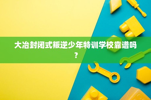 大冶封闭式叛逆少年特训学校靠谱吗? 大冶封闭式叛逆少年特训学校靠谱吗?