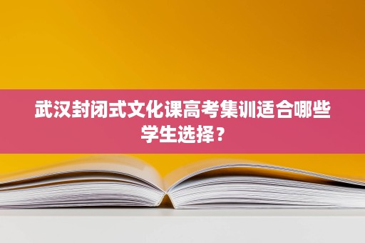 武汉封闭式文化课高考集训适合哪些学生选择? 武汉封闭式文化课高考集训适合哪些学生选择?