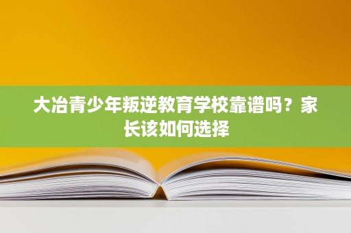 大冶青少年叛逆教育学校靠谱吗?家长该如何选择 大冶青少年叛逆教育学校靠谱吗?家长该如何选择