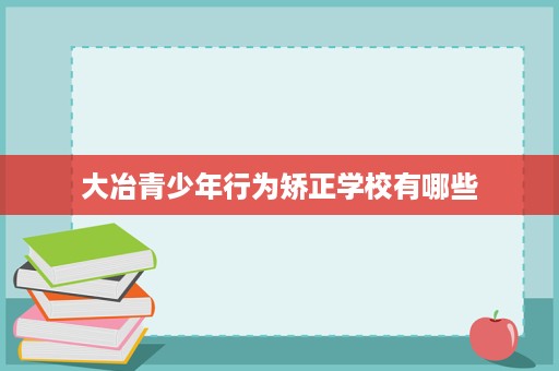 大冶青少年行为矫正学校有哪些 大冶青少年行为矫正学校有哪些