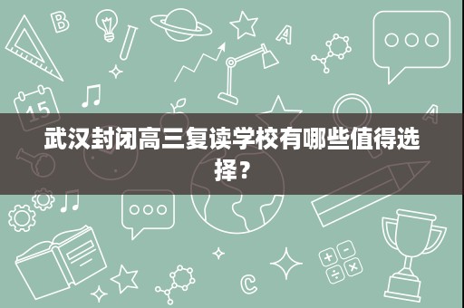 武汉封闭高三复读学校有哪些值得选择？