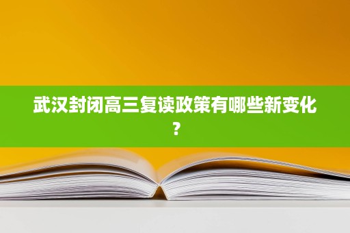 武汉封闭高三复读政策有哪些新变化? 武汉封闭高三复读政策有哪些新变化?
