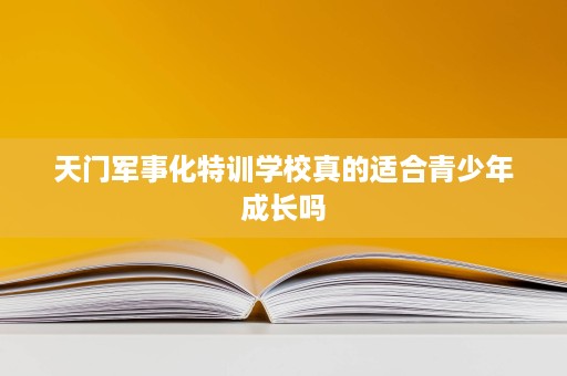 天门军事化特训学校真的适合青少年成长吗 天门军事化特训学校真的适合青少年成长吗