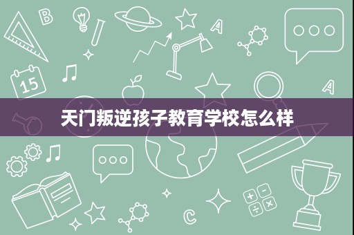 天门叛逆孩子教育学校怎么样 天门叛逆孩子教育学校怎么样