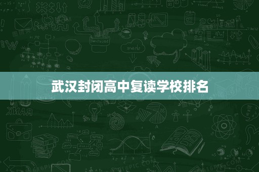 武汉封闭高中复读学校排名 武汉封闭高中复读学校排名