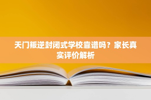 天门叛逆封闭式学校靠谱吗?家长真实评价解析 天门叛逆封闭式学校靠谱吗?家长真实评价解析