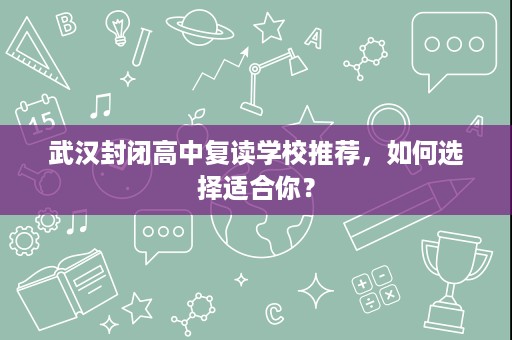 武汉封闭高中复读学校推荐,如何选择适合你? 武汉封闭高中复读学校推荐,如何选择适合你?